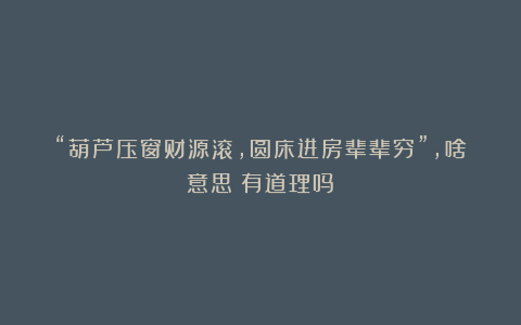 “葫芦压窗财源滚,圆床进房辈辈穷”,啥意思?有道理吗?