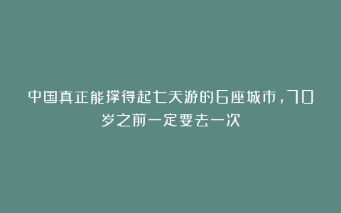 中国真正能撑得起七天游的6座城市,70岁之前一定要去一次