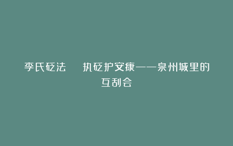 李氏砭法 | 执砭护安康——泉州城里的互刮会