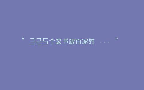 “ 325个篆书版百家姓 … ” 