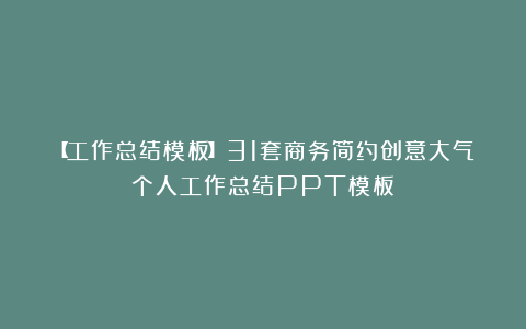 【工作总结模板】31套商务简约创意大气个人工作总结PPT模板!