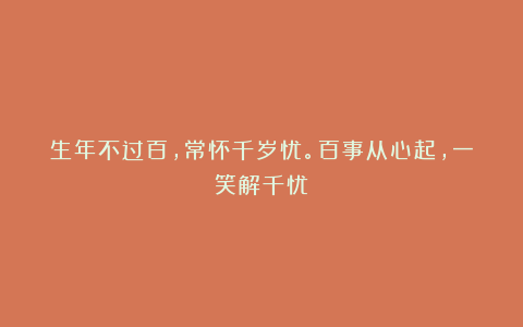 生年不过百，常怀千岁忧。百事从心起，一笑解千忧