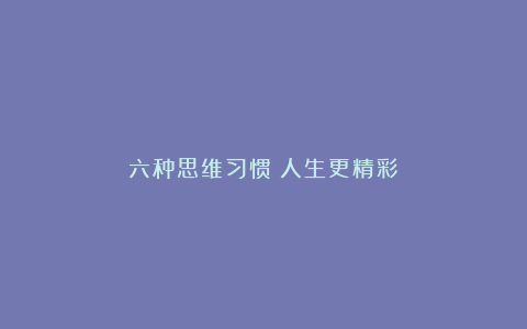 六种思维习惯:人生更精彩