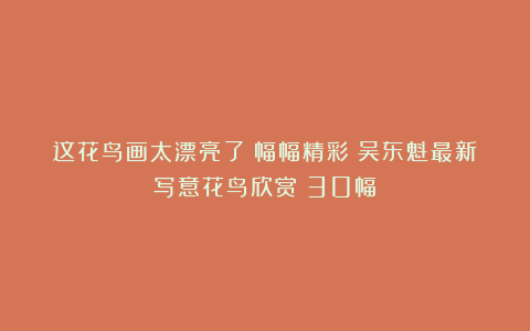 这花鸟画太漂亮了!幅幅精彩!吴东魁最新写意花鸟欣赏(30幅)