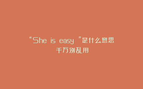 “She is easy ”是什么意思？千万别乱用！