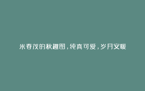 米春茂的秋趣图,纯真可爱,岁月安暖