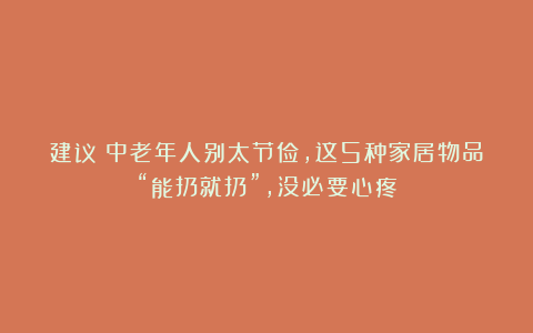 建议：中老年人别太节俭，这5种家居物品“能扔就扔”，没必要心疼