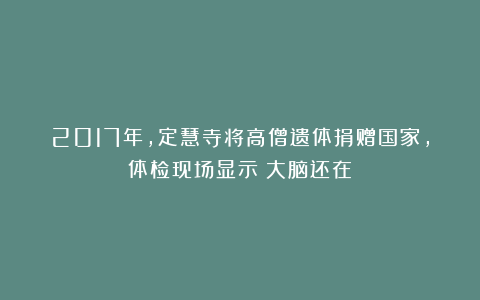 2017年,定慧寺将高僧遗体捐赠国家,体检现场显示:大脑还在