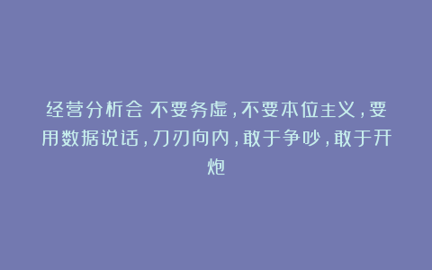 经营分析会：不要务虚，不要本位主义，要用数据说话，刀刃向内，敢于争吵，敢于开炮