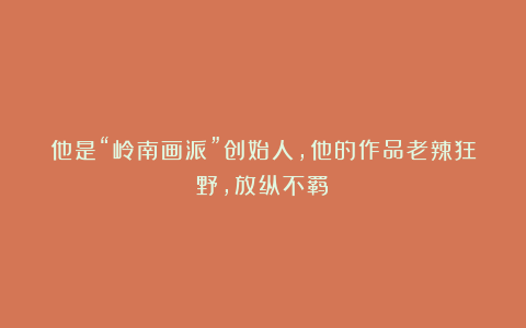 他是“岭南画派”创始人，他的作品老辣狂野，放纵不羁！