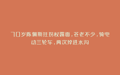 70岁陈佩斯拄拐杖露面,苍老不少,骑电动三轮车,两次掉进水沟!