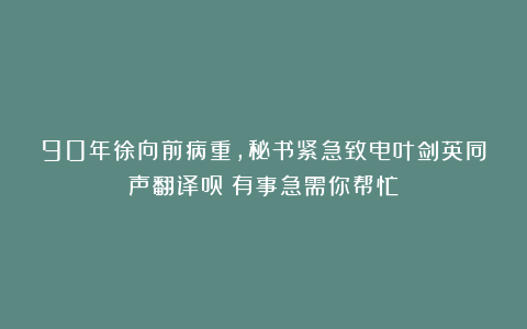 90年徐向前病重,秘书紧急致电叶剑英同声翻译员:有事急需你帮忙