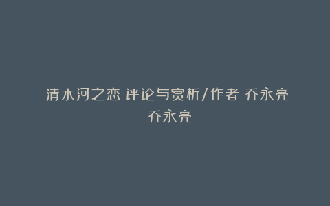《清水河之恋》评论与赏析/作者:乔永亮 乔永亮