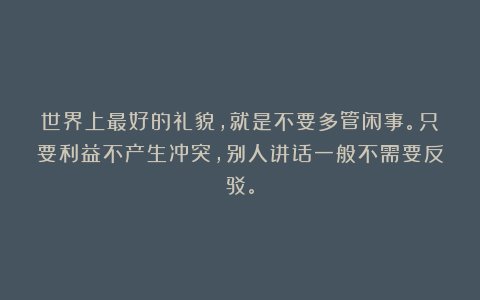 世界上最好的礼貌，就是不要多管闲事。只要利益不产生冲突，别人讲话一般不需要反驳。