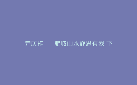 尹庆祚 || 肥城山水静思有我(下)