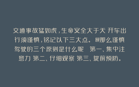 交通事故猛如虎,生命安全大于天!开车出行须谨慎,铭记以下三大点。 @那么谨慎驾驶的三个原则是什么呢? 第一、集中注意力;第二、仔细观察;第三、提前预防。