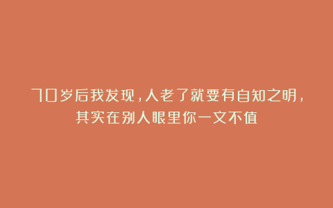 70岁后我发现，人老了就要有自知之明，其实在别人眼里你一文不值