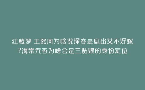 红楼梦:王熙凤为啥说探春是庶出女不好嫁?海棠无香为啥会是三姑娘的身份定位
