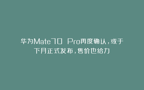 华为Mate70 Pro再度确认,或于下月正式发布,售价也给力!