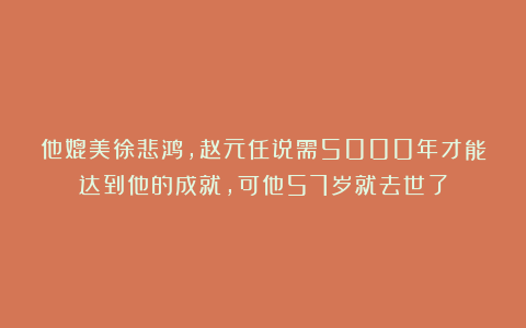他媲美徐悲鸿,赵元任说需5000年才能达到他的成就,可他57岁就去世了