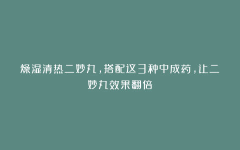 燥湿清热二妙丸，搭配这3种中成药，让二妙丸效果翻倍！