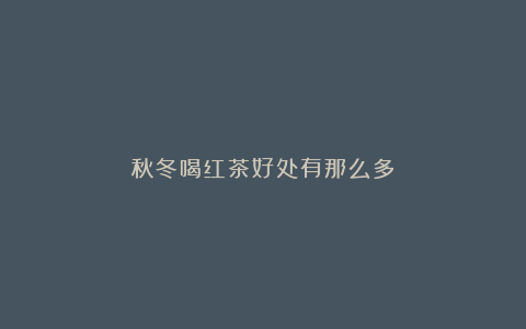 秋冬喝红茶好处有那么多!