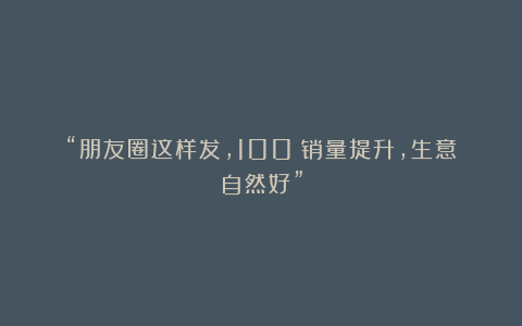 “朋友圈这样发,100%销量提升,生意自然好”