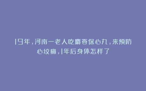 19年，河南一老人吃麝香保心丸，来预防心绞痛，1年后身体怎样了
