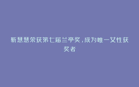 靳慧慧荣获第七届兰亭奖,成为唯一女性获奖者