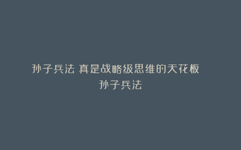 孙子兵法》真是战略级思维的天花板! 《孙子兵法