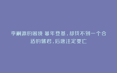 李嗣源的困境:暮年登基,却找不到一个合适的储君,后唐注定要亡