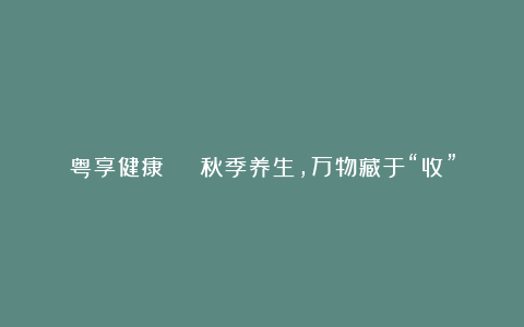 粤享健康 | 秋季养生，万物藏于“收”