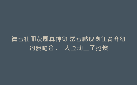 德云社朋友圈真神奇!岳云鹏现身任贤齐纽约演唱会,二人互动上了热搜