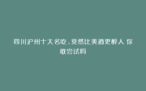四川泸州十大名吃,竟然比美酒更醉人!你敢尝试吗?