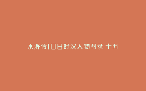 水浒传108好汉人物图录《十五》