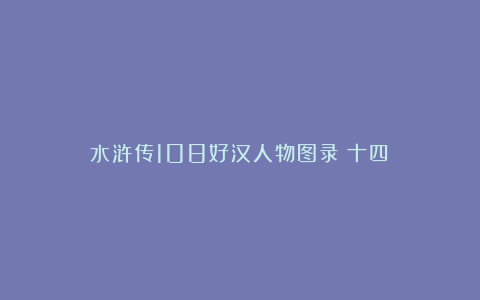 水浒传108好汉人物图录《十四》