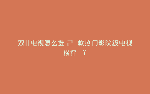 双11电视怎么选?2 款热门影院级电视横评🔥