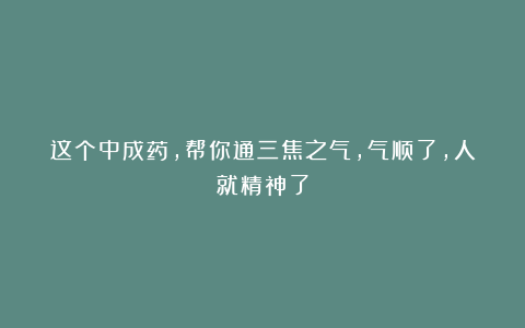 这个中成药,帮你通三焦之气,气顺了,人就精神了