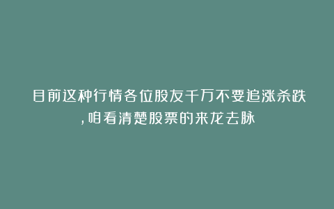 ​目前这种行情各位股友千万不要追涨杀跌，咱看清楚股票的来龙去脉！