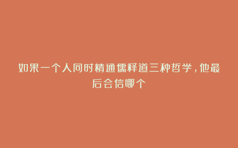 如果一个人同时精通儒释道三种哲学,他最后会信哪个?