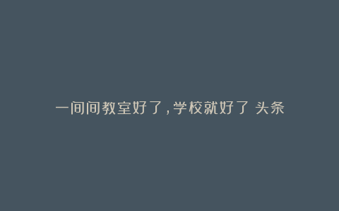 一间间教室好了，学校就好了丨头条
