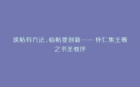 读帖有方法,临帖要创新——《怀仁集王羲之书圣教序》