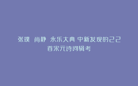 张璞 尚静：《永乐大典》中新发现的22首宋元诗词辑考