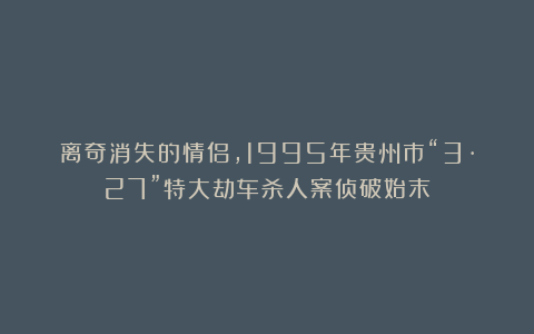 离奇消失的情侣，1995年贵州市“3·27”特大劫车杀人案侦破始末