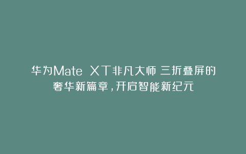 华为Mate XT非凡大师:三折叠屏的奢华新篇章,开启智能新纪元