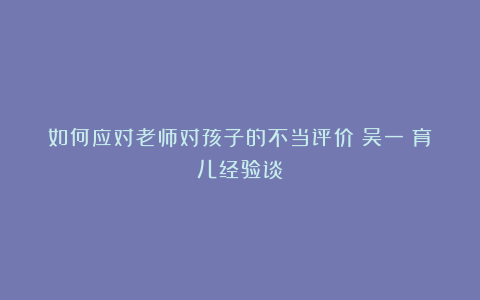如何应对老师对孩子的不当评价?吴一钶育儿经验谈