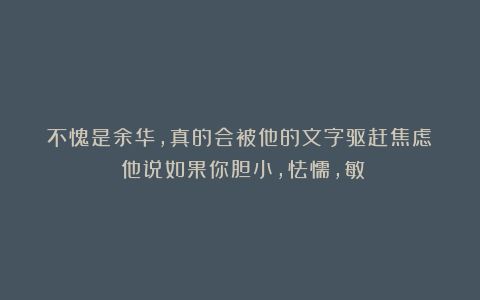 不愧是余华,真的会被他的文字驱赶焦虑!!他说如果你胆小,怯懦,敏