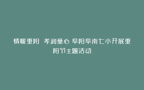 情暖重阳 孝润童心丨阜阳阜南七小开展重阳节主题活动