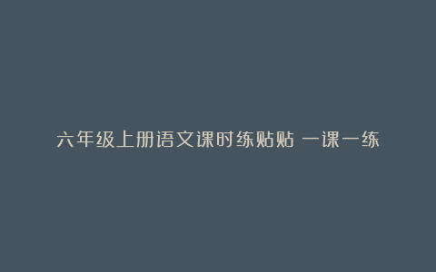 六年级上册语文课时练贴贴（一课一练）