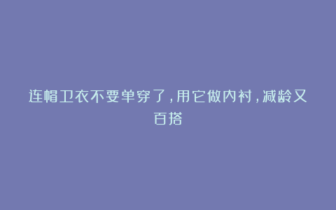 连帽卫衣不要单穿了,用它做内衬,减龄又百搭!